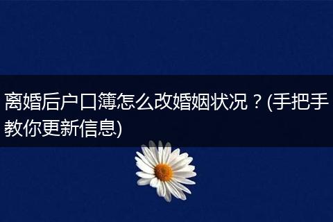 离婚后户口簿怎么改婚姻状况？(手把手教你更新信息)