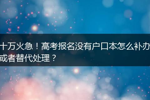 十万火急！高考报名没有户口本怎么补办或者替代处理？