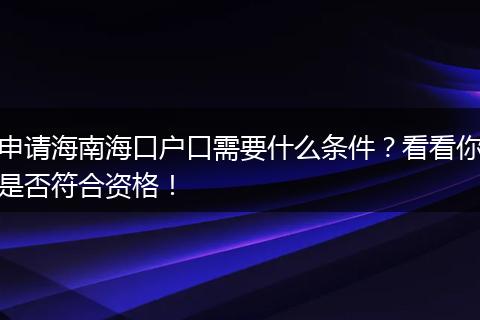申请海南海口户口需要什么条件？看看你是否符合资格！