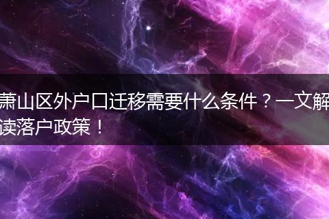 萧山区外户口迁移需要什么条件？一文解读落户政策！