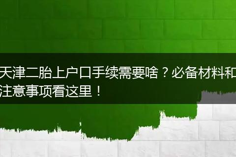 天津二胎上户口手续需要啥？必备材料和注意事项看这里！