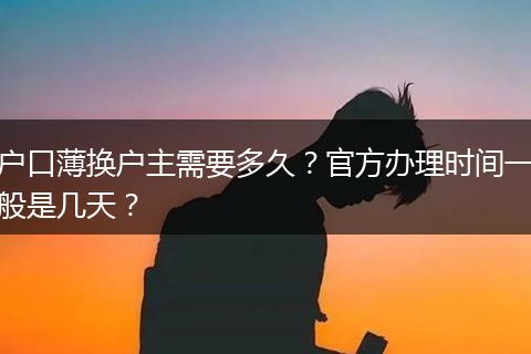 户口薄换户主需要多久？官方办理时间一般是几天？