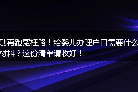 别再跑冤枉路！给婴儿办理户口需要什么材料？这份清单请收好！