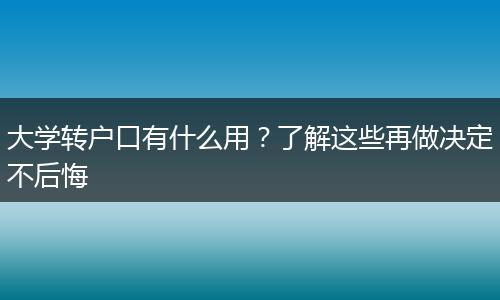 大学转户口有什么用？了解这些再做决定不后悔
