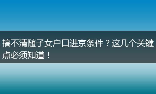 搞不清随子女户口进京条件？这几个关键点必须知道！