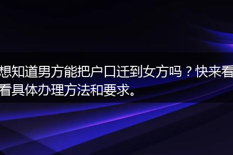 想知道男方能把户口迁到女方吗？快来看看具体办理方法和要求。