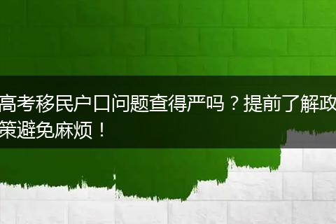 高考移民户口问题查得严吗？提前了解政策避免麻烦！