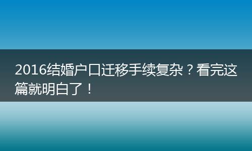 2016结婚户口迁移手续复杂？看完这篇就明白了！
