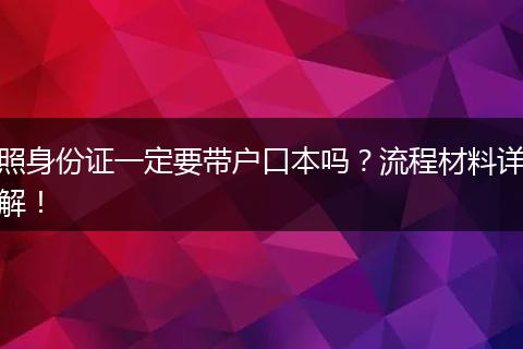 照身份证一定要带户口本吗？流程材料详解！