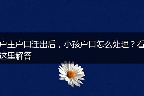 户主户口迁出后，小孩户口怎么处理？看这里解答