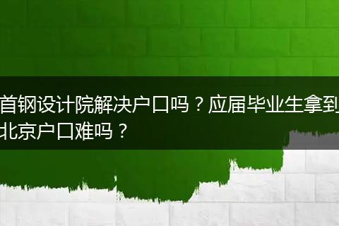 首钢设计院解决户口吗？应届毕业生拿到北京户口难吗？