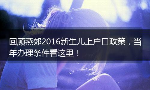 回顾燕郊2016新生儿上户口政策，当年办理条件看这里！