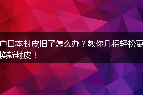 户口本封皮旧了怎么办？教你几招轻松更换新封皮！
