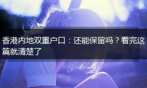 香港内地双重户口：还能保留吗？看完这篇就清楚了