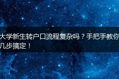 大学新生转户口流程复杂吗？手把手教你几步搞定！