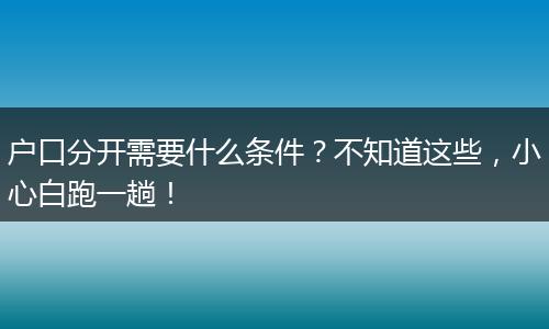 户口分开需要什么条件？不知道这些，小心白跑一趟！
