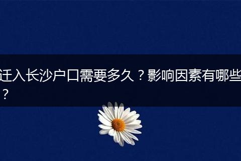 迁入长沙户口需要多久？影响因素有哪些？