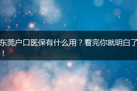 东莞户口医保有什么用？看完你就明白了！