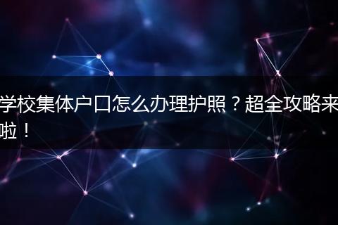学校集体户口怎么办理护照？超全攻略来啦！