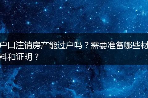 户口注销房产能过户吗？需要准备哪些材料和证明？