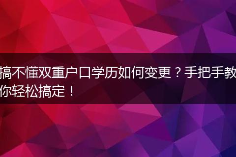 搞不懂双重户口学历如何变更？手把手教你轻松搞定！
