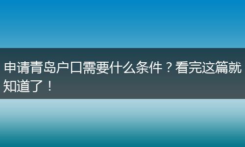 申请青岛户口需要什么条件？看完这篇就知道了！