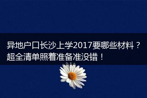 异地户口长沙上学2017要哪些材料？超全清单照着准备准没错！