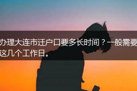 办理大连市迁户口要多长时间？一般需要这几个工作日。