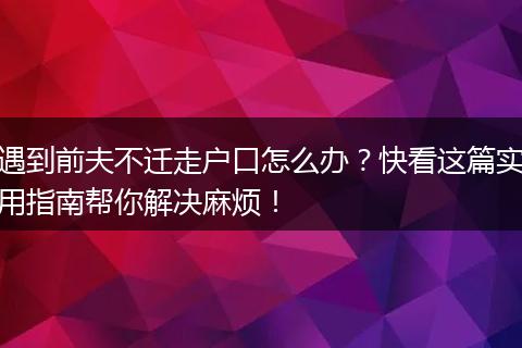 遇到前夫不迁走户口怎么办？快看这篇实用指南帮你解决麻烦！