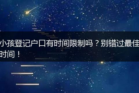 小孩登记户口有时间限制吗？别错过最佳时间！