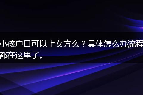 小孩户口可以上女方么？具体怎么办流程都在这里了。