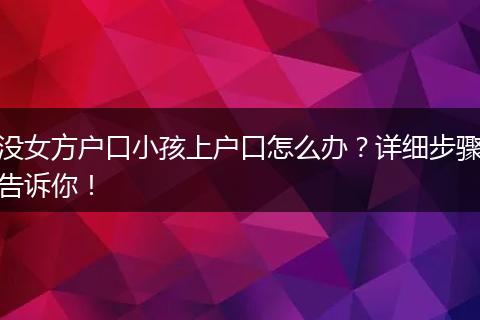 没女方户口小孩上户口怎么办？详细步骤告诉你！