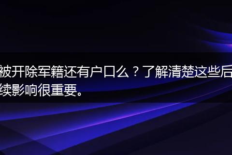 被开除军籍还有户口么？了解清楚这些后续影响很重要。