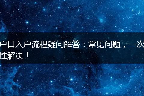 户口入户流程疑问解答：常见问题，一次性解决！