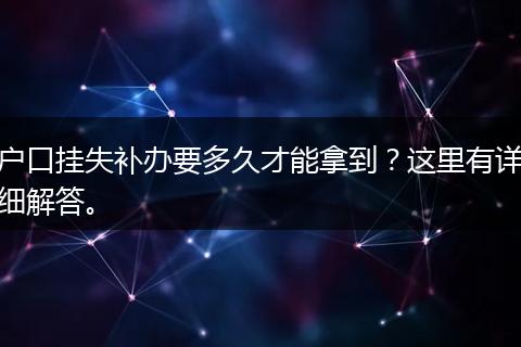 户口挂失补办要多久才能拿到？这里有详细解答。