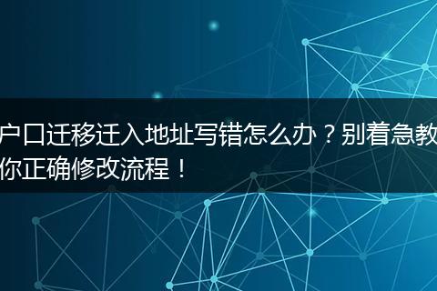 户口迁移迁入地址写错怎么办？别着急教你正确修改流程！