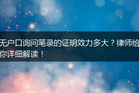 无户口询问笔录的证明效力多大？律师给你详细解读！