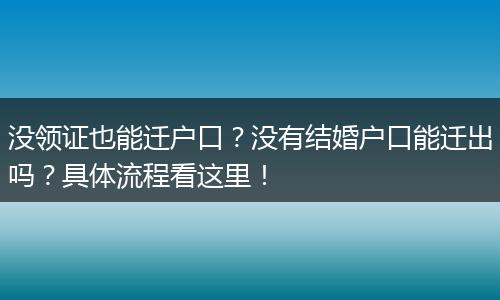 没领证也能迁户口？没有结婚户口能迁出吗？具体流程看这里！