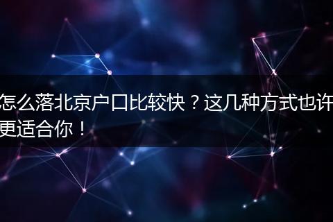 怎么落北京户口比较快？这几种方式也许更适合你！