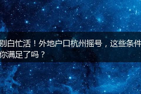 别白忙活！外地户口杭州摇号，这些条件你满足了吗？