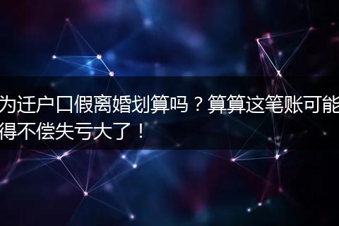 为迁户口假离婚划算吗？算算这笔账可能得不偿失亏大了！