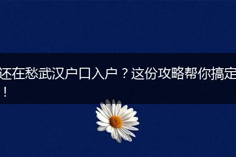 还在愁武汉户口入户？这份攻略帮你搞定！
