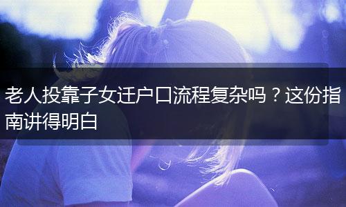 老人投靠子女迁户口流程复杂吗？这份指南讲得明白