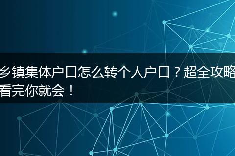 乡镇集体户口怎么转个人户口？超全攻略看完你就会！