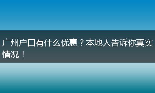 广州户口有什么优惠？本地人告诉你真实情况！