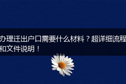 办理迁出户口需要什么材料？超详细流程和文件说明！