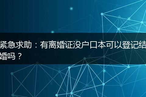 紧急求助：有离婚证没户口本可以登记结婚吗？