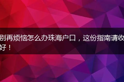 别再烦恼怎么办珠海户口，这份指南请收好！