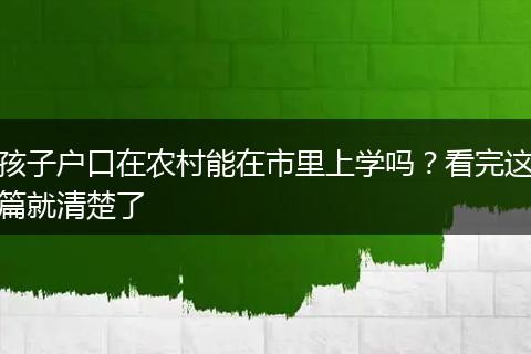 孩子户口在农村能在市里上学吗？看完这篇就清楚了