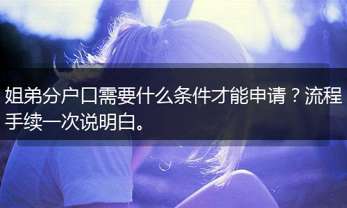 姐弟分户口需要什么条件才能申请？流程手续一次说明白。